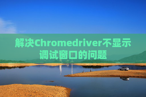 解决Chromedriver不显示调试窗口的问题